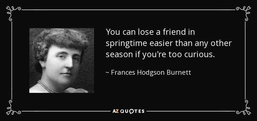 You can lose a friend in springtime easier than any other season if you're too curious. - Frances Hodgson Burnett