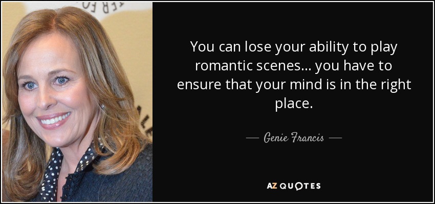 You can lose your ability to play romantic scenes... you have to ensure that your mind is in the right place. - Genie Francis