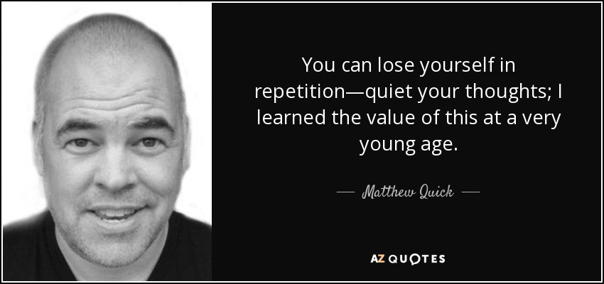 You can lose yourself in repetition—quiet your thoughts; I learned the value of this at a very young age. - Matthew Quick
