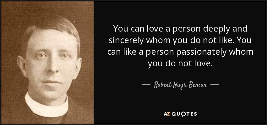 You can love a person deeply and sincerely whom you do not like. You can like a person passionately whom you do not love. - Robert Hugh Benson
