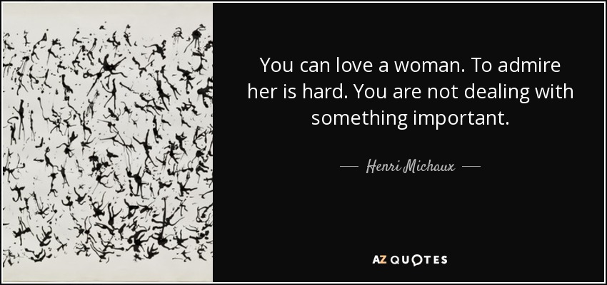You can love a woman. To admire her is hard. You are not dealing with something important. - Henri Michaux