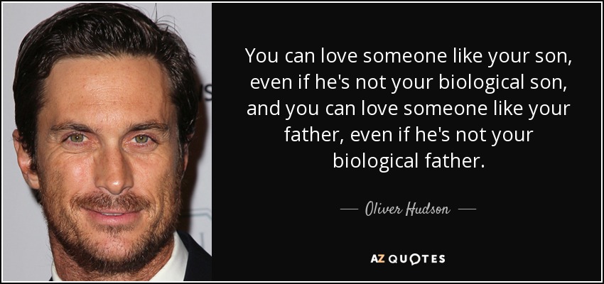 You can love someone like your son, even if he's not your biological son, and you can love someone like your father, even if he's not your biological father. - Oliver Hudson