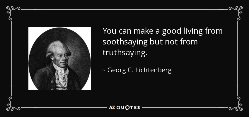 You can make a good living from soothsaying but not from truthsaying. - Georg C. Lichtenberg