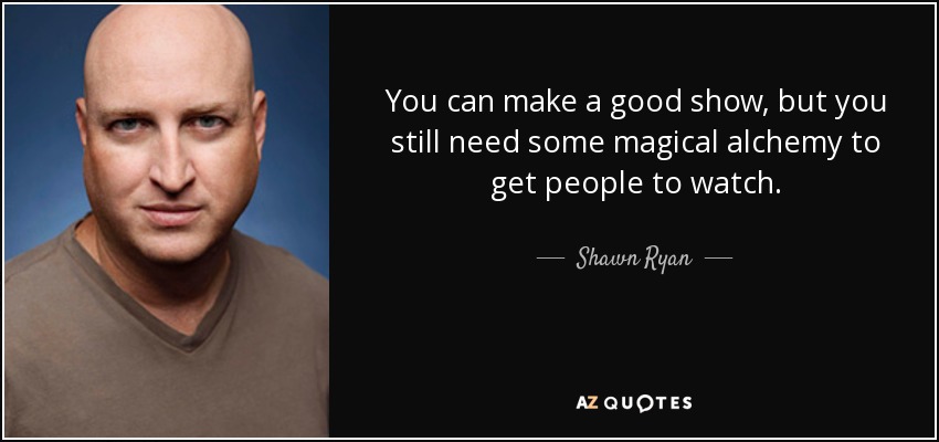 You can make a good show, but you still need some magical alchemy to get people to watch. - Shawn Ryan