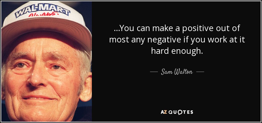 ...You can make a positive out of most any negative if you work at it hard enough. - Sam Walton