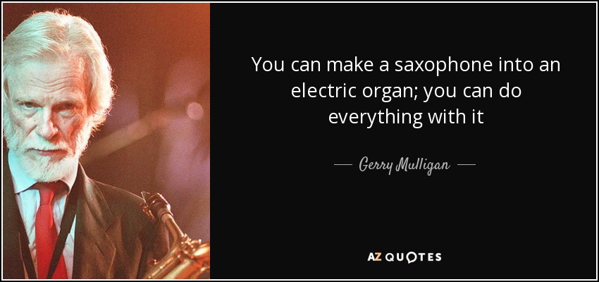 You can make a saxophone into an electric organ; you can do everything with it - Gerry Mulligan