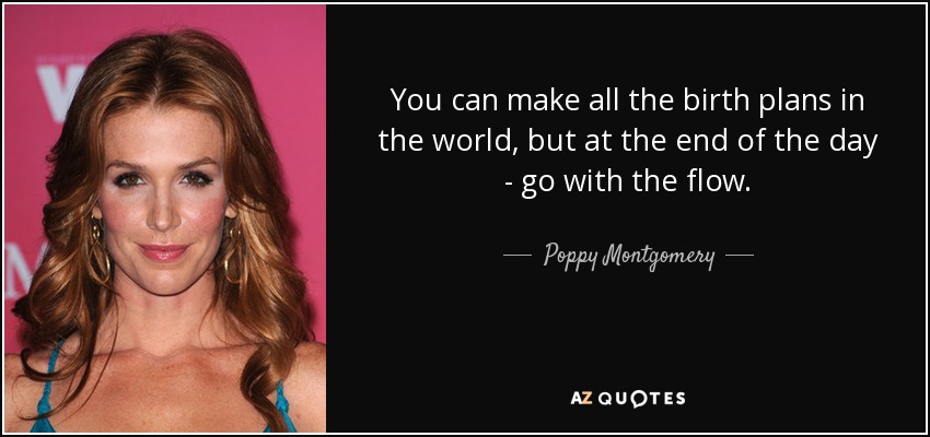 You can make all the birth plans in the world, but at the end of the day - go with the flow. - Poppy Montgomery