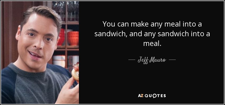 You can make any meal into a sandwich, and any sandwich into a meal. - Jeff Mauro