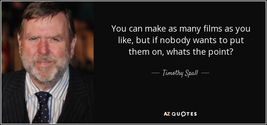 You can make as many films as you like, but if nobody wants to put them on, whats the point? - Timothy Spall