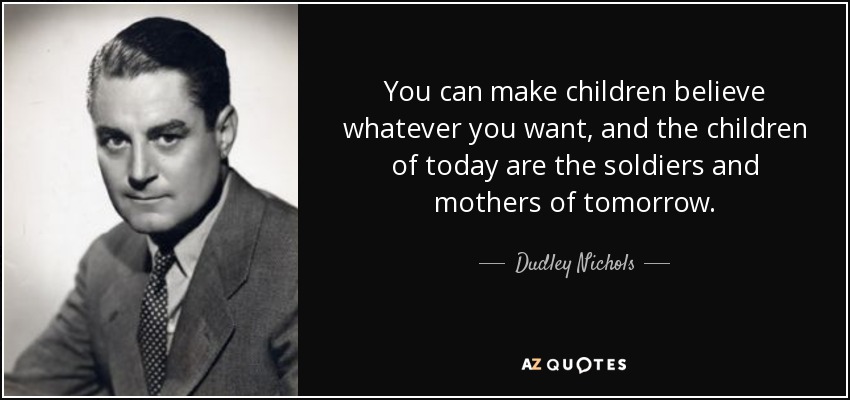 You can make children believe whatever you want, and the children of today are the soldiers and mothers of tomorrow. - Dudley Nichols