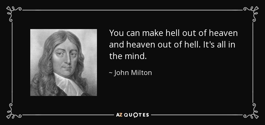You can make hell out of heaven and heaven out of hell. It's all in the mind. - John Milton