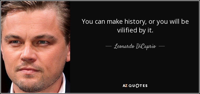 You can make history, or you will be vilified by it. - Leonardo DiCaprio