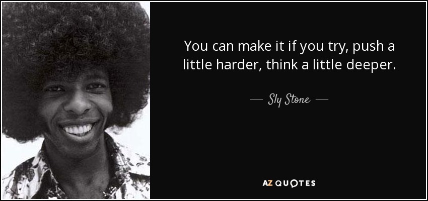 You can make it if you try, push a little harder, think a little deeper. - Sly Stone