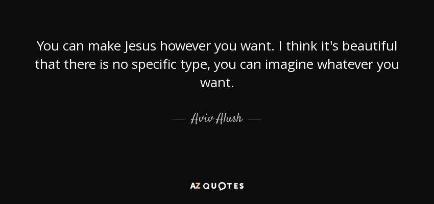 You can make Jesus however you want. I think it's beautiful that there is no specific type, you can imagine whatever you want. - Aviv Alush