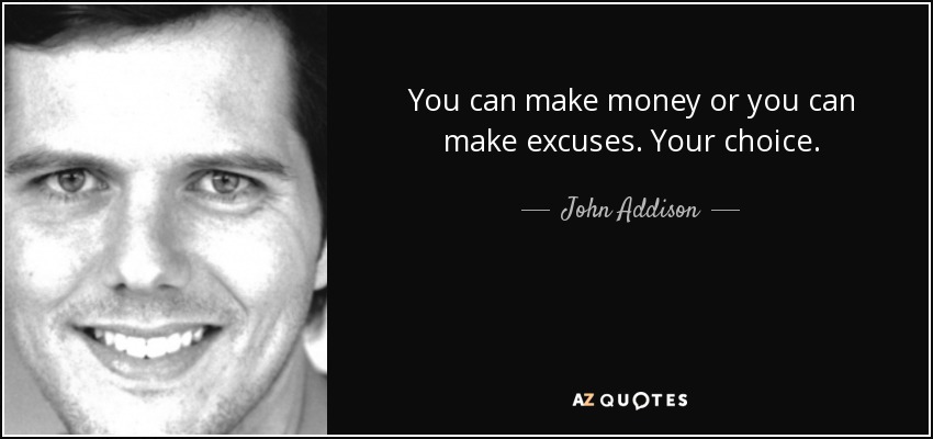 You can make money or you can make excuses. Your choice. - John Addison