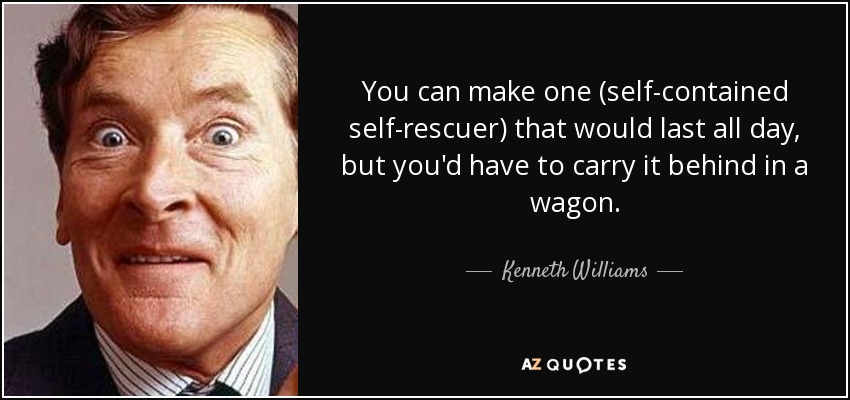You can make one (self-contained self-rescuer) that would last all day, but you'd have to carry it behind in a wagon. - Kenneth Williams