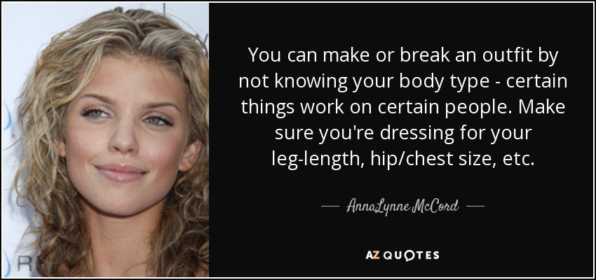 You can make or break an outfit by not knowing your body type - certain things work on certain people. Make sure you're dressing for your leg-length, hip/chest size, etc. - AnnaLynne McCord