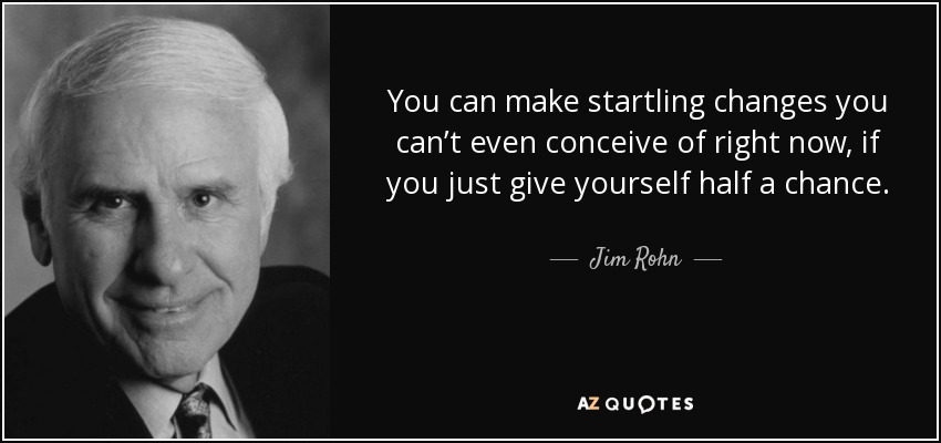 You can make startling changes you can’t even conceive of right now, if you just give yourself half a chance. - Jim Rohn