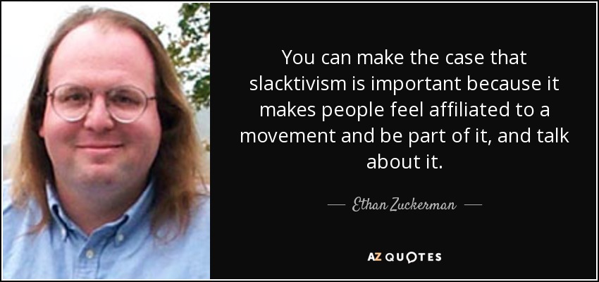 You can make the case that slacktivism is important because it makes people feel affiliated to a movement and be part of it, and talk about it. - Ethan Zuckerman