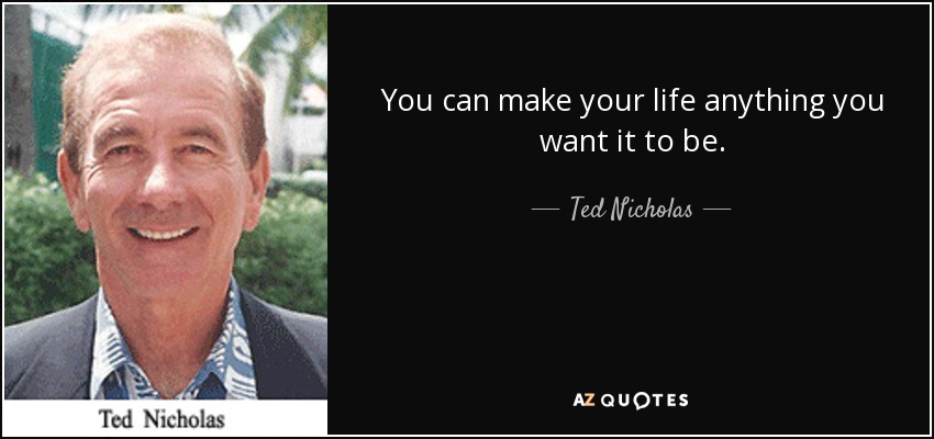 You can make your life anything you want it to be. - Ted Nicholas