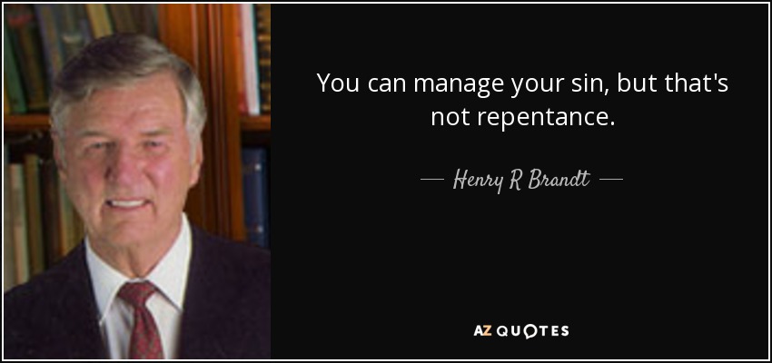 You can manage your sin, but that's not repentance. - Henry R Brandt