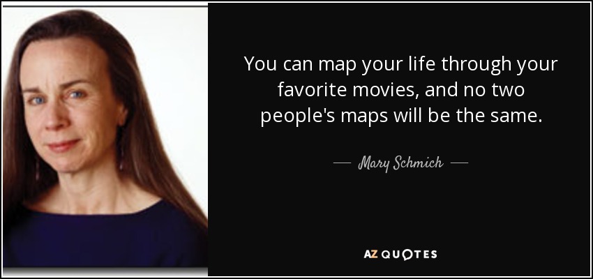 You can map your life through your favorite movies, and no two people's maps will be the same. - Mary Schmich