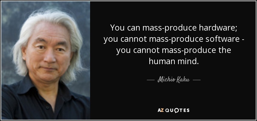 You can mass-produce hardware; you cannot mass-produce software - you cannot mass-produce the human mind. - Michio Kaku
