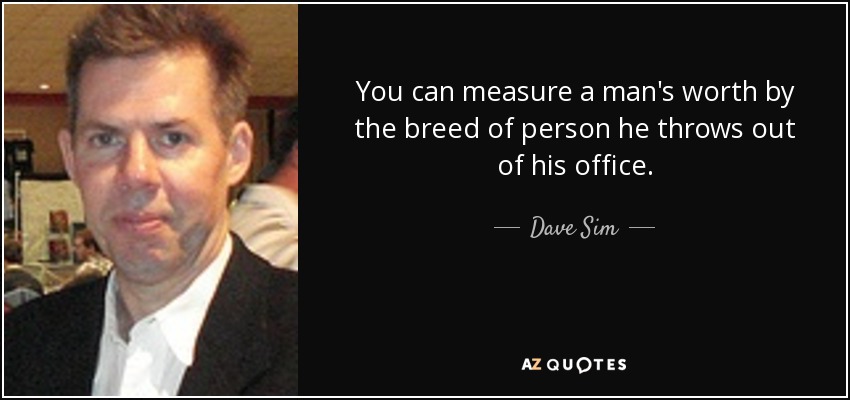 You can measure a man's worth by the breed of person he throws out of his office. - Dave Sim
