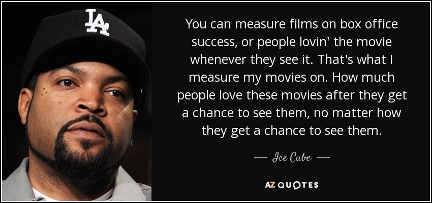 You can measure films on box office success, or people lovin' the movie whenever they see it. That's what I measure my movies on. How much people love these movies after they get a chance to see them, no matter how they get a chance to see them. - Ice Cube