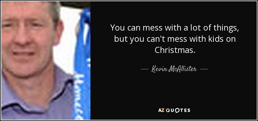 You can mess with a lot of things, but you can't mess with kids on Christmas. - Kevin McAllister