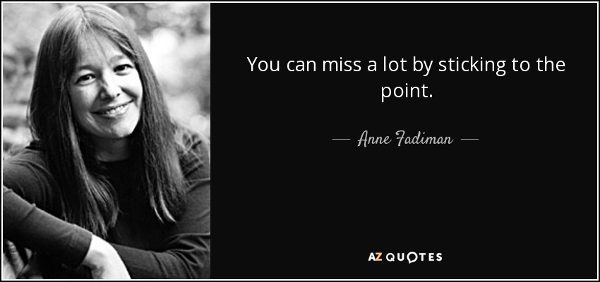 You can miss a lot by sticking to the point. - Anne Fadiman