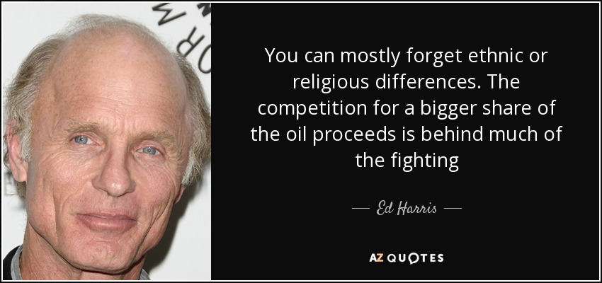 You can mostly forget ethnic or religious differences. The competition for a bigger share of the oil proceeds is behind much of the fighting - Ed Harris
