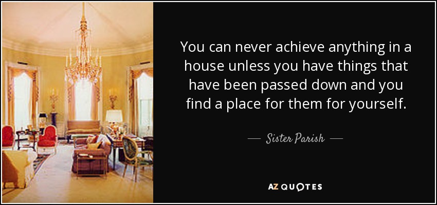 You can never achieve anything in a house unless you have things that have been passed down and you find a place for them for yourself. - Sister Parish