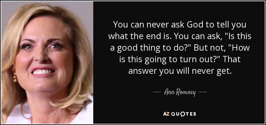 You can never ask God to tell you what the end is. You can ask, 