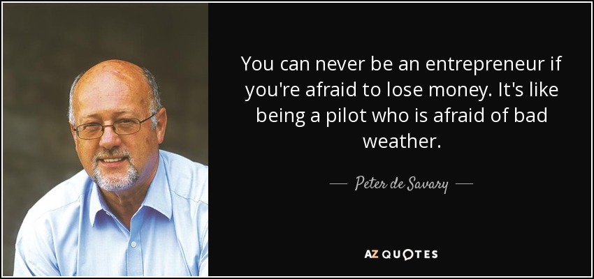 You can never be an entrepreneur if you're afraid to lose money. It's like being a pilot who is afraid of bad weather. - Peter de Savary