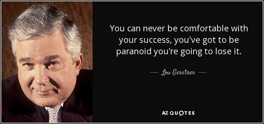 You can never be comfortable with your success, you've got to be paranoid you're going to lose it. - Lou Gerstner