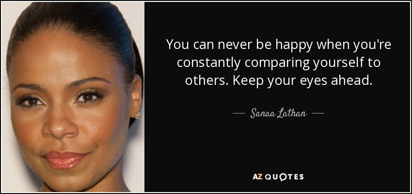 You can never be happy when you're constantly comparing yourself to others. Keep your eyes ahead. - Sanaa Lathan