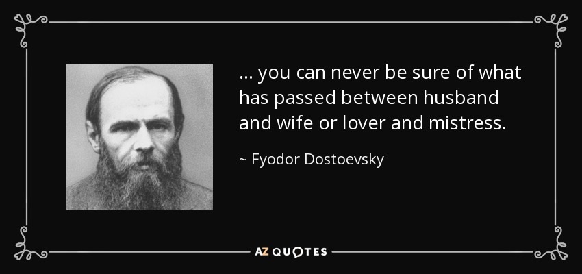 ... you can never be sure of what has passed between husband and wife or lover and mistress. - Fyodor Dostoevsky