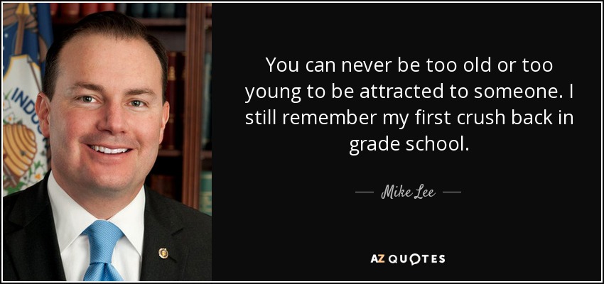 You can never be too old or too young to be attracted to someone. I still remember my first crush back in grade school. - Mike Lee