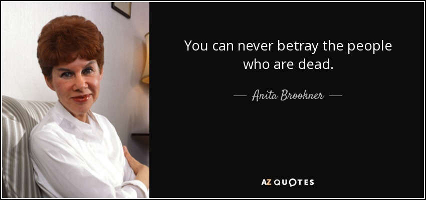 You can never betray the people who are dead. - Anita Brookner