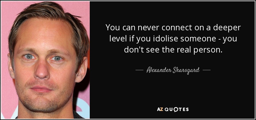 You can never connect on a deeper level if you idolise someone - you don't see the real person. - Alexander Skarsgard