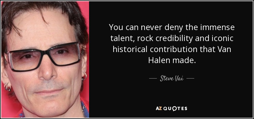 You can never deny the immense talent, rock credibility and iconic historical contribution that Van Halen made. - Steve Vai