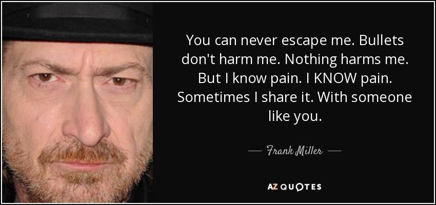 You can never escape me. Bullets don't harm me. Nothing harms me. But I know pain. I KNOW pain. Sometimes I share it. With someone like you. - Frank Miller