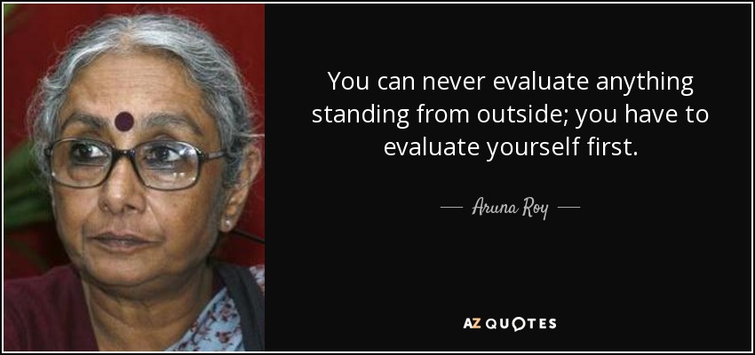 You can never evaluate anything standing from outside; you have to evaluate yourself first. - Aruna Roy