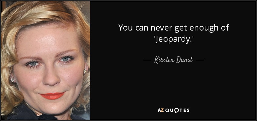 You can never get enough of 'Jeopardy.' - Kirsten Dunst