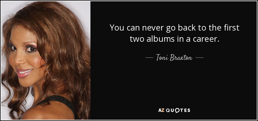 You can never go back to the first two albums in a career. - Toni Braxton