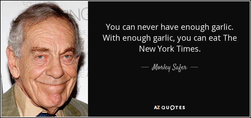 You can never have enough garlic. With enough garlic, you can eat The New York Times. - Morley Safer
