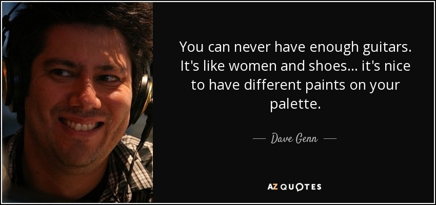 You can never have enough guitars. It's like women and shoes... it's nice to have different paints on your palette. - Dave Genn
