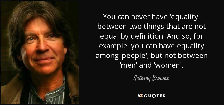 You can never have 'equality' between two things that are not equal by definition. And so, for example, you can have equality among 'people', but not between 'men' and 'women'. - Anthony Browne