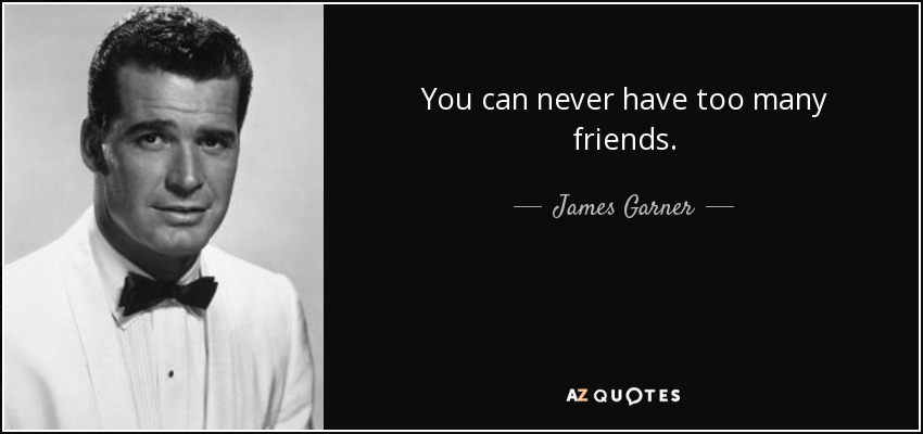 You can never have too many friends. - James Garner